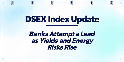 DSEX Weekly Update: Banks Attempt a Lead as Yields and Energy Risks Rise